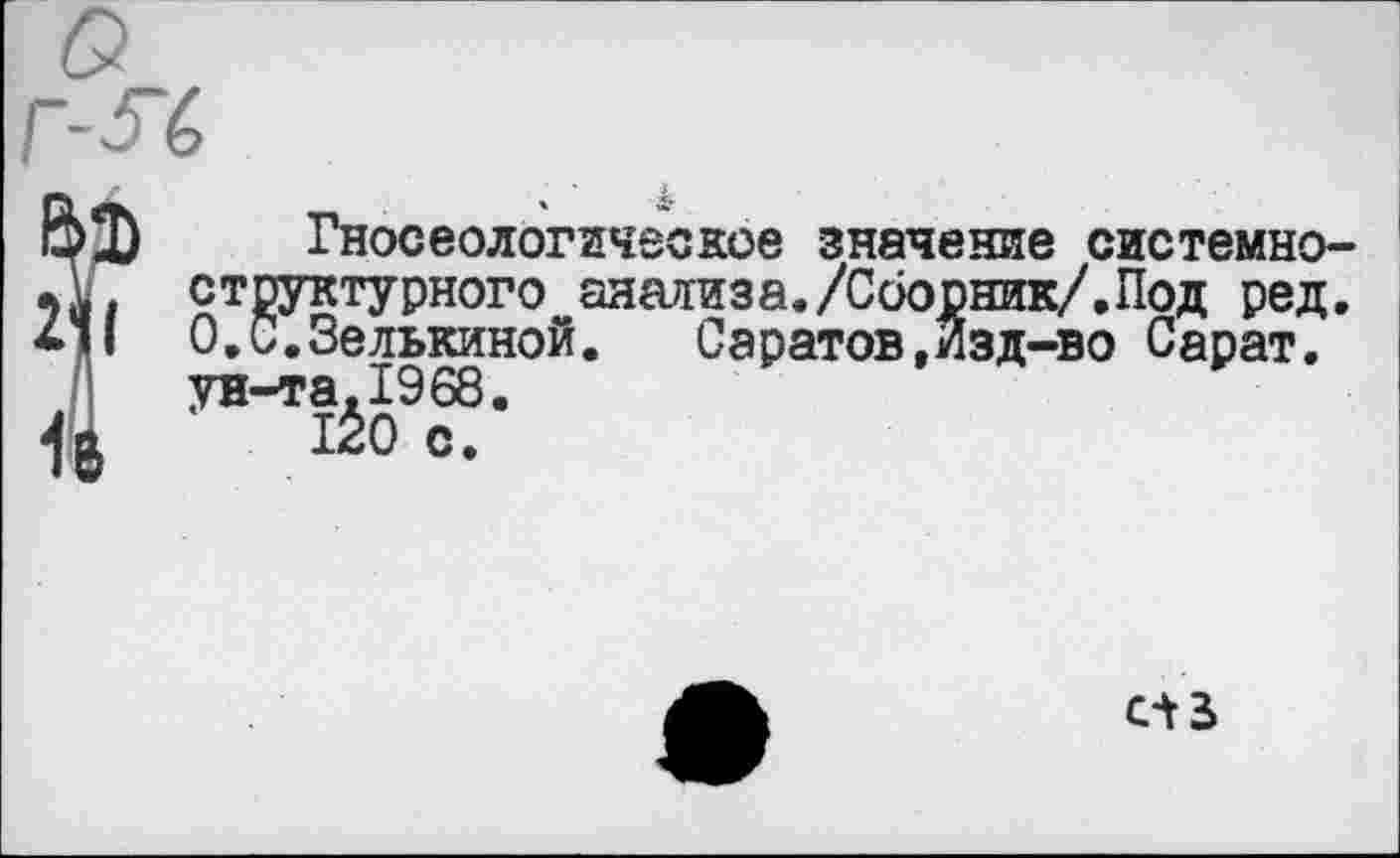 ﻿Гносеологическое значение системноструктурного анализа./Сборник/.Под ред. 0. С. Зе лысиной.	Саратов.Изд-во Сарат.
ун-та.1968.
ЙО с.